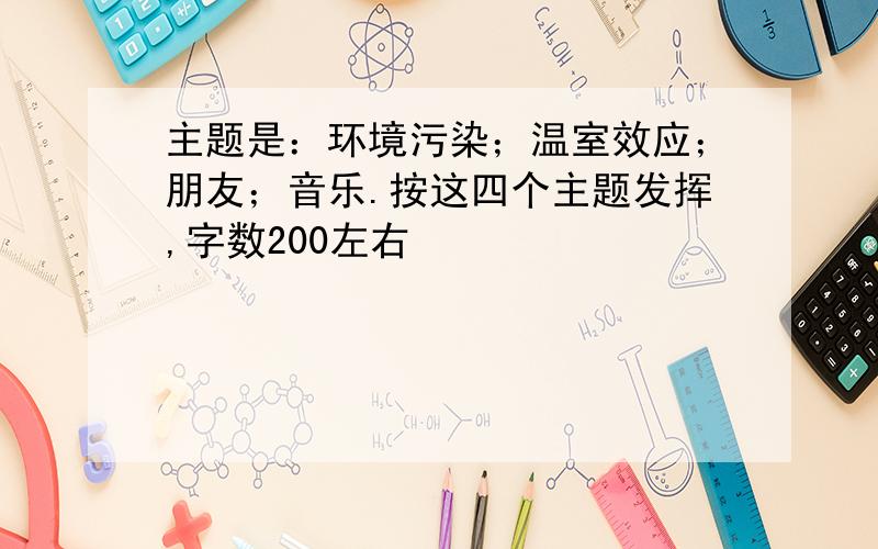 主题是：环境污染；温室效应；朋友；音乐.按这四个主题发挥,字数200左右