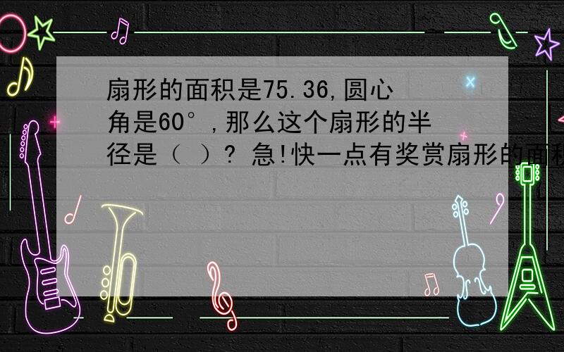 扇形的面积是75.36,圆心角是60°,那么这个扇形的半径是（ ）? 急!快一点有奖赏扇形的面积是75.36,圆心角是60°,那么这个扇形的半径是（     ）?   急!快一点有奖赏哦