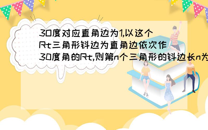 3O度对应直角边为1,以这个Rt三角形钭边为直角边依次作30度角的Rt,则第n个三角形的钭边长n为