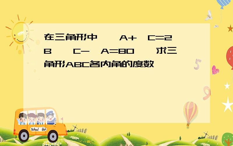 在三角形中,∠A+∠C=2∠B,∠C-∠A=80°,求三角形ABC各内角的度数