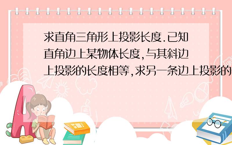 求直角三角形上投影长度.已知直角边上某物体长度,与其斜边上投影的长度相等,求另一条边上投影的长度