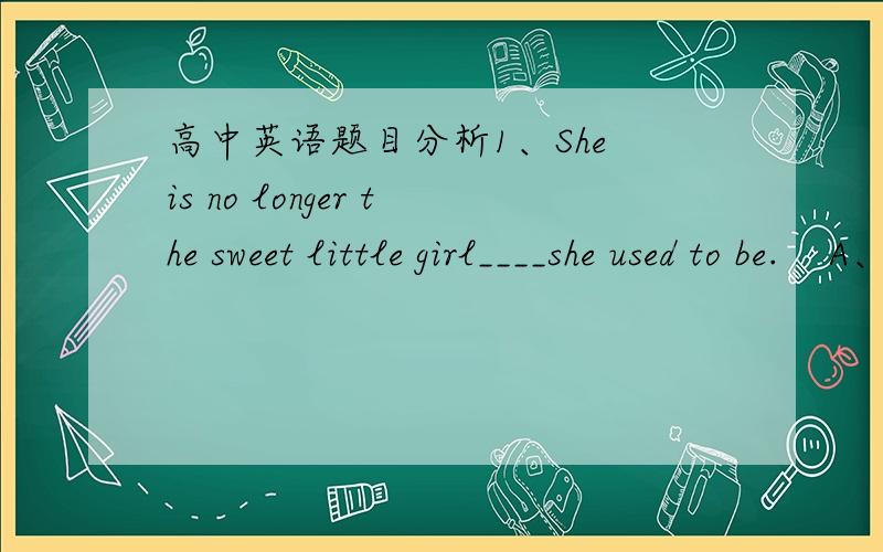 高中英语题目分析1、She is no longer the sweet little girl____she used to be.    A、what     B、who     C、when     D、that              答案D,为什么?2、He got angry with ____ was against his opinion.     A、who     B、whomever