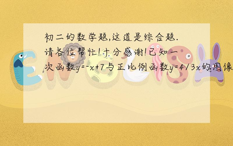 初二的数学题,这道是综合题.请各位帮忙!十分感谢!已知一次函数y=-x+7与正比例函数y=4/3x的图像交于点A,且与x轴交于点B求A、B点的坐标.