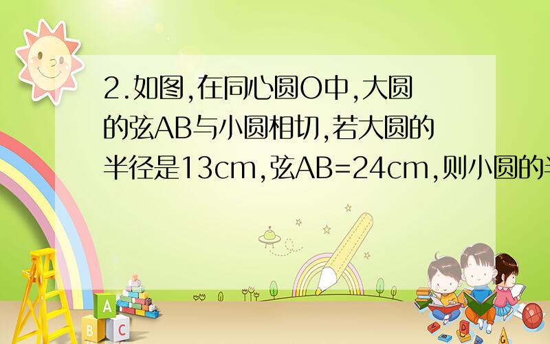 2.如图,在同心圆O中,大圆的弦AB与小圆相切,若大圆的半径是13cm,弦AB=24cm,则小圆的半径是_______.