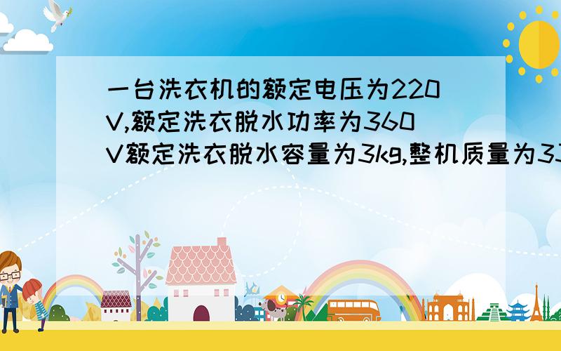 一台洗衣机的额定电压为220V,额定洗衣脱水功率为360V额定洗衣脱水容量为3kg,整机质量为33kg,外形尺寸（长*宽*高）为（542*550*920）mm2(1)这台洗衣机在额定电压下洗衣或脱水时,通过洗衣机的电