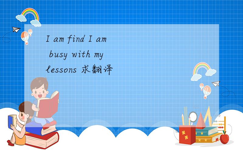 I am find I am busy with my lessons 求翻译