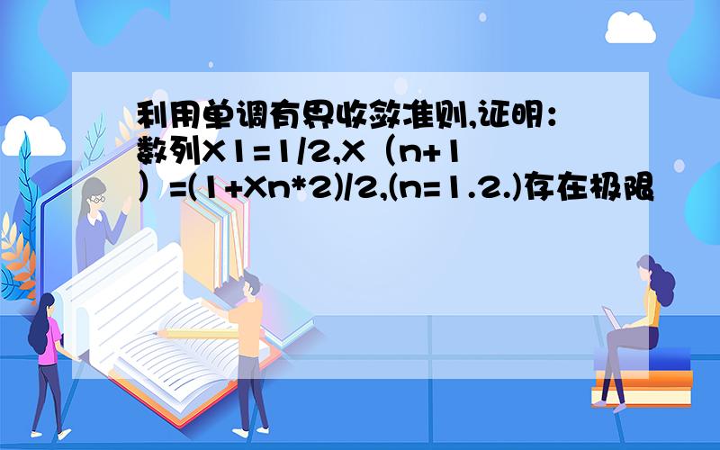 利用单调有界收敛准则,证明：数列X1=1/2,X（n+1）=(1+Xn*2)/2,(n=1.2.)存在极限