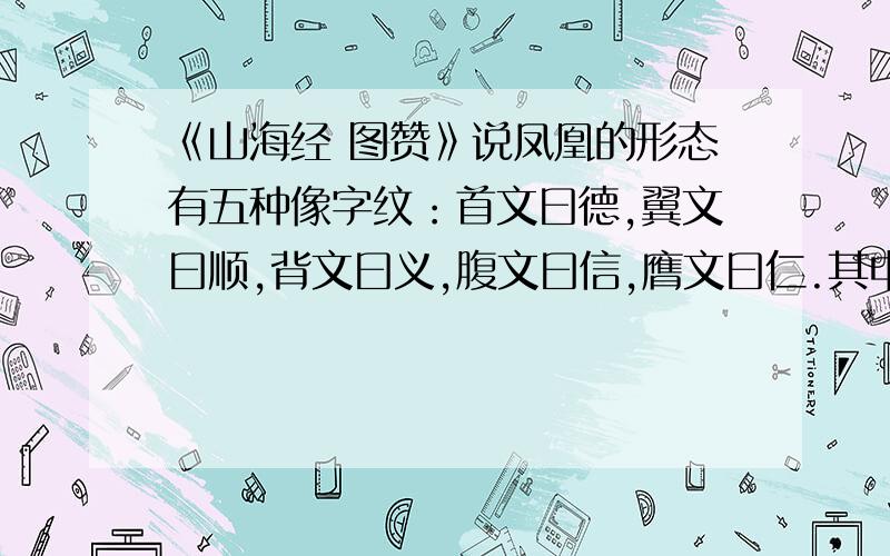 《山海经 图赞》说凤凰的形态有五种像字纹：首文曰德,翼文曰顺,背文曰义,腹文曰信,膺文曰仁.其中：德、顺、义、信、仁.