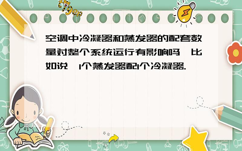 空调中冷凝器和蒸发器的配套数量对整个系统运行有影响吗,比如说,1个蒸发器配1个冷凝器.