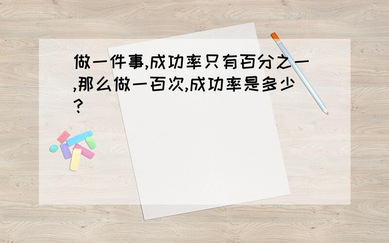 做一件事,成功率只有百分之一,那么做一百次,成功率是多少?