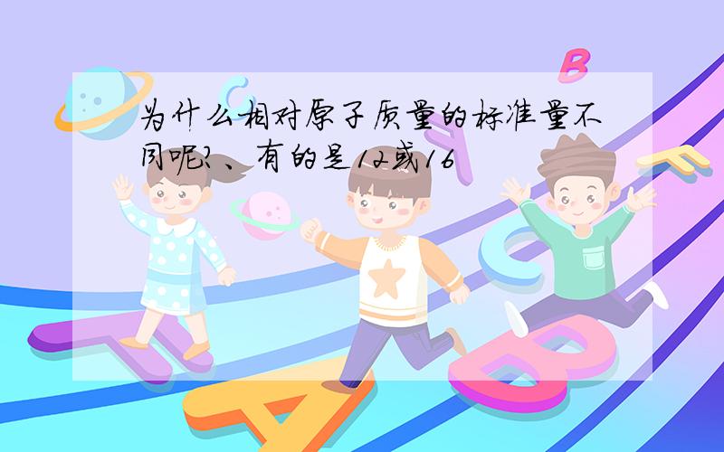 为什么相对原子质量的标准量不同呢?、有的是12或16