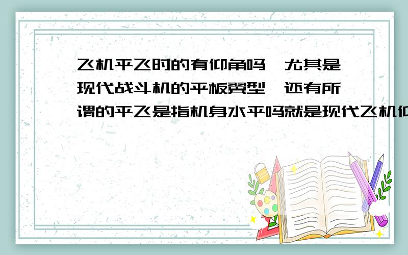 飞机平飞时的有仰角吗,尤其是现代战斗机的平板翼型,还有所谓的平飞是指机身水平吗就是现代飞机仰角产生的升力和翼型本身产生的升力大概占比是多少.还有如果没有机翼,大型客机的发动