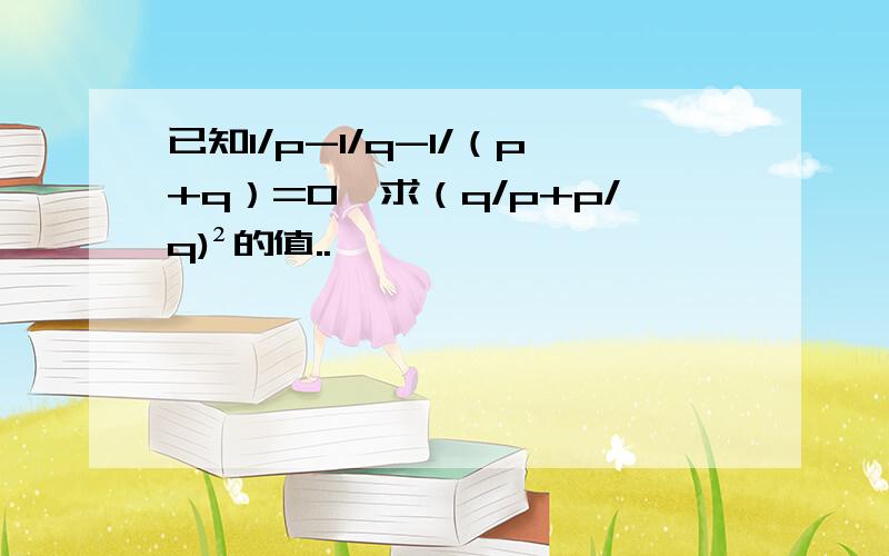 已知1/p-1/q-1/（p+q）=0,求（q/p+p/q)²的值..