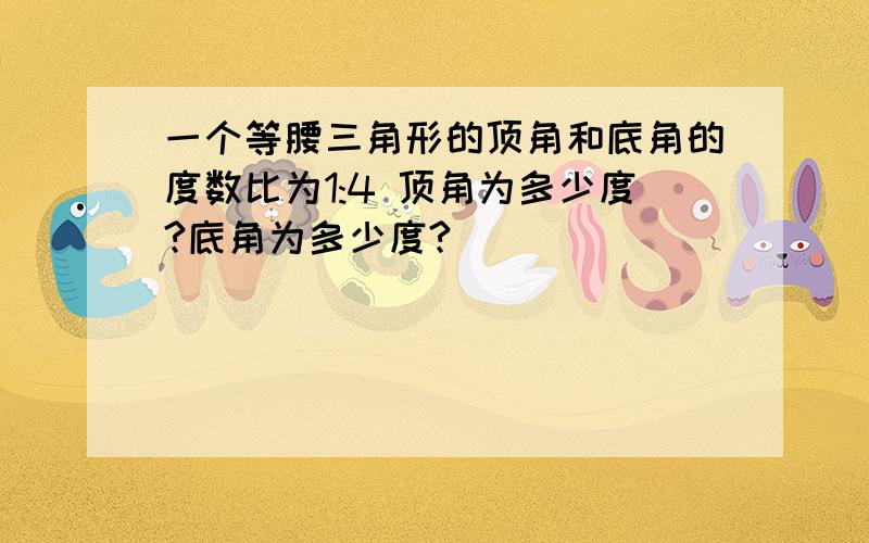 一个等腰三角形的顶角和底角的度数比为1:4 顶角为多少度?底角为多少度?