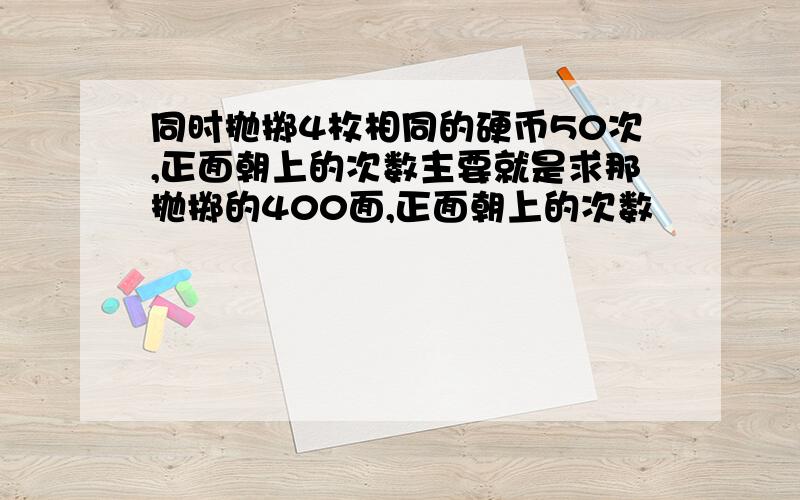 同时抛掷4枚相同的硬币50次,正面朝上的次数主要就是求那抛掷的400面,正面朝上的次数