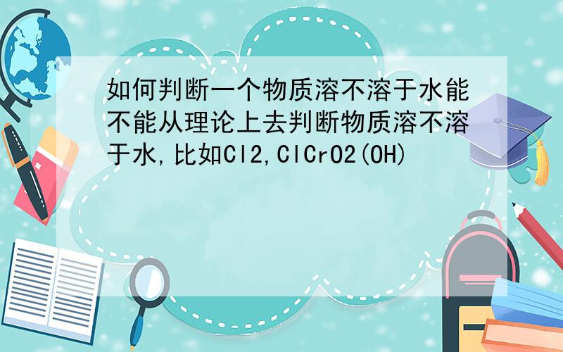 如何判断一个物质溶不溶于水能不能从理论上去判断物质溶不溶于水,比如Cl2,ClCrO2(OH)