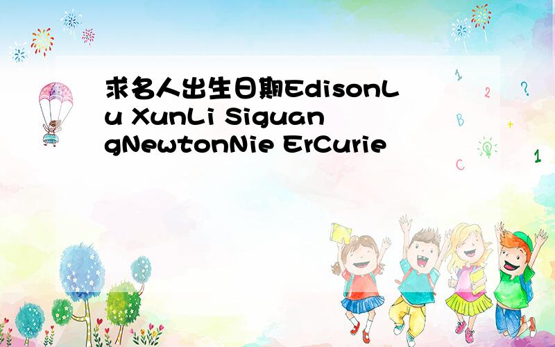 求名人出生日期EdisonLu XunLi SiguangNewtonNie ErCurie