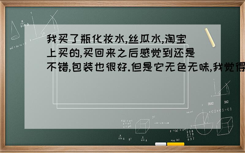 我买了瓶化妆水,丝瓜水,淘宝上买的,买回来之后感觉到还是不错,包装也很好.但是它无色无味,我觉得自来水也这样吧,所以就想问：怎样判断一种物质是不是水?记得高中化学一定学过,可是我