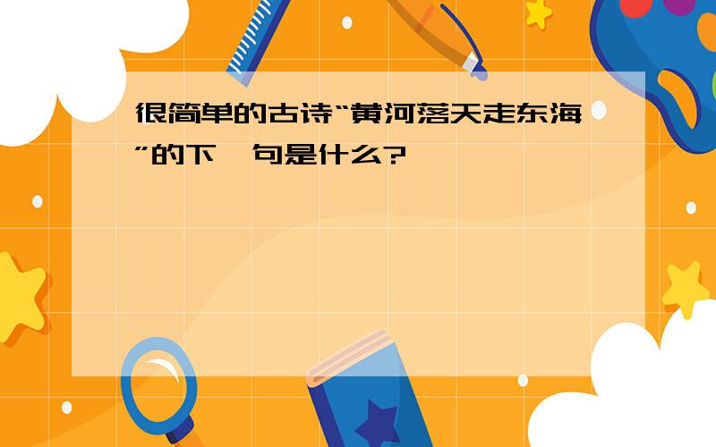 很简单的古诗“黄河落天走东海”的下一句是什么?