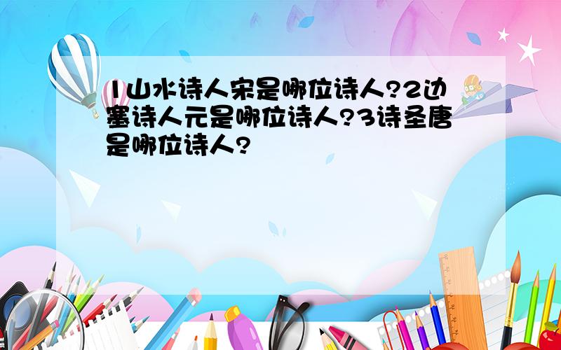 1山水诗人宋是哪位诗人?2边塞诗人元是哪位诗人?3诗圣唐是哪位诗人?