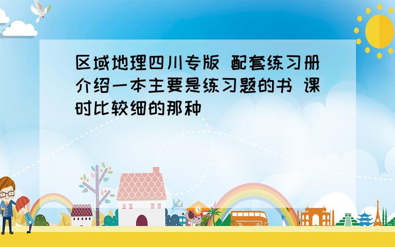 区域地理四川专版 配套练习册介绍一本主要是练习题的书 课时比较细的那种