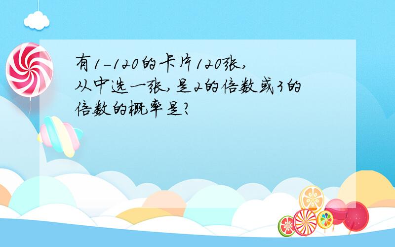 有1－120的卡片120张,从中选一张,是2的倍数或3的倍数的概率是?