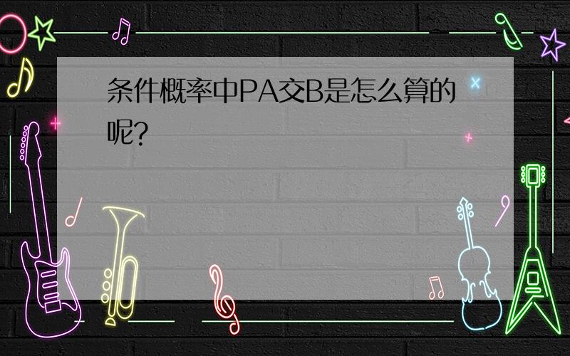 条件概率中PA交B是怎么算的呢?