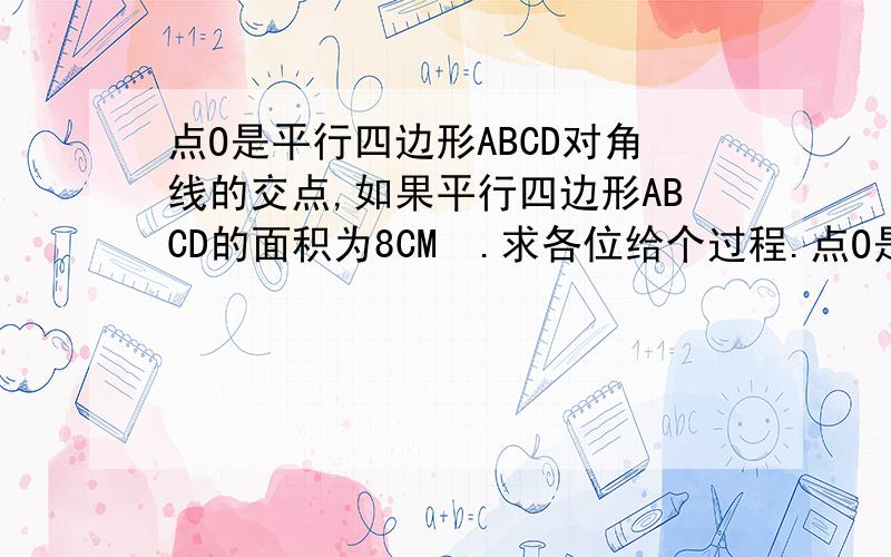 点O是平行四边形ABCD对角线的交点,如果平行四边形ABCD的面积为8CM².求各位给个过程.点O是平行四边形ABCD对角线的交点,如果平行四边形ABCD的面积为8CM²。则△AOB的面积为（）