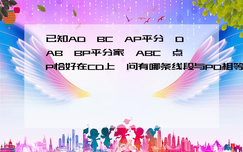 已知AD‖BC,AP平分∠DAB,BP平分家∠ABC,点P恰好在CD上,问有哪条线段与PD相等?并证明(用初二的方法解）