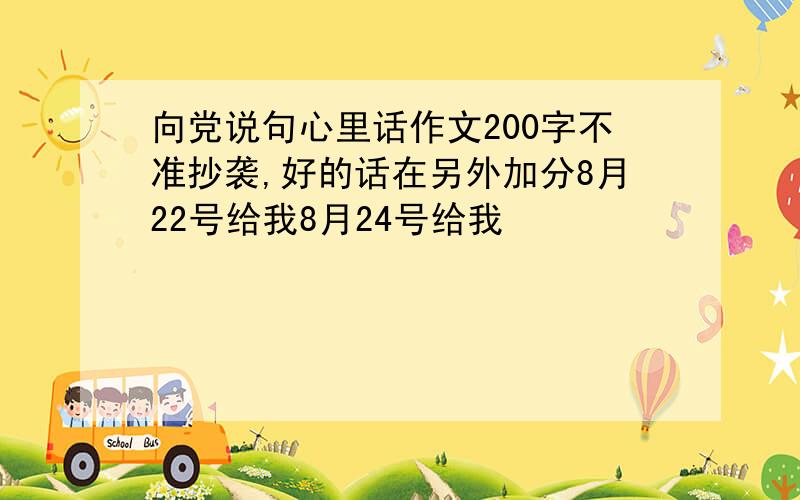 向党说句心里话作文200字不准抄袭,好的话在另外加分8月22号给我8月24号给我