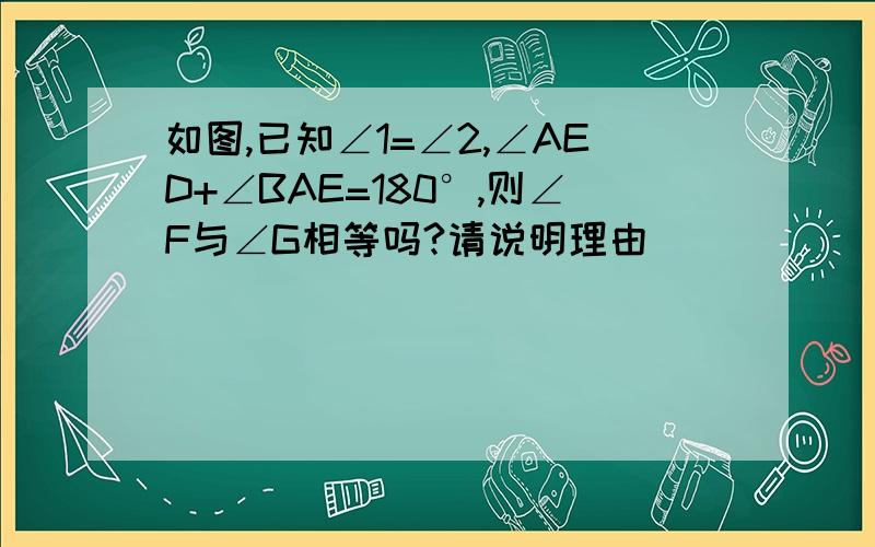 如图,已知∠1=∠2,∠AED+∠BAE=180°,则∠F与∠G相等吗?请说明理由