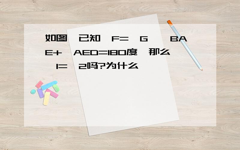 如图,已知∠F=∠G,∠BAE+∠AED=180度,那么∠1=∠2吗?为什么