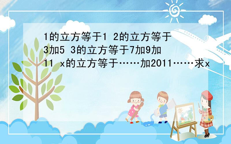 1的立方等于1 2的立方等于3加5 3的立方等于7加9加11 x的立方等于……加2011……求x