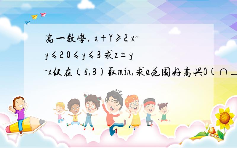 高一数学, x+Y≥2 x-y≤2 0≤y≤3 求z=y-x仅在（5,3）取min,求a范围好高兴O(∩_∩)Oz=y-axhttp://zhidao.baidu.com/question/547928622?quesup2&oldq=1还有一个，请大侠捎上吧~\(≧▽≦)/~