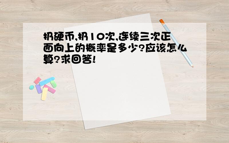 扔硬币,扔10次,连续三次正面向上的概率是多少?应该怎么算?求回答!