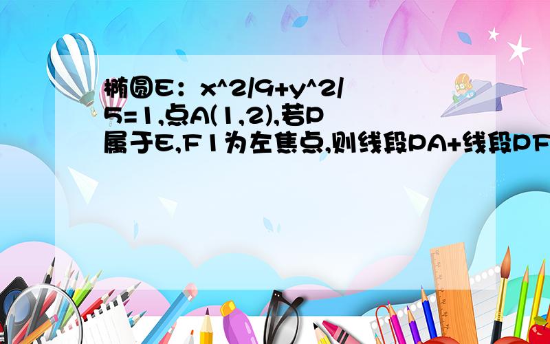 椭圆E：x^2/9+y^2/5=1,点A(1,2),若P属于E,F1为左焦点,则线段PA+线段PF1的取值范围是