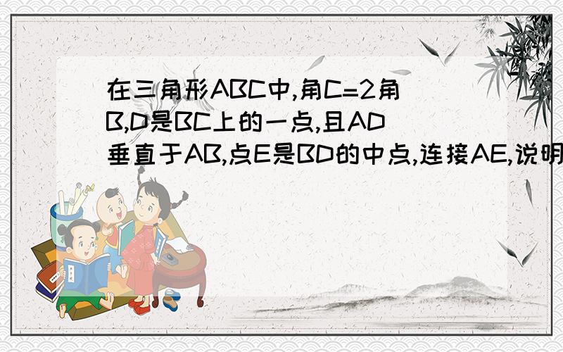 在三角形ABC中,角C=2角B,D是BC上的一点,且AD垂直于AB,点E是BD的中点,连接AE,说明角AEC=角C,BD=2AC