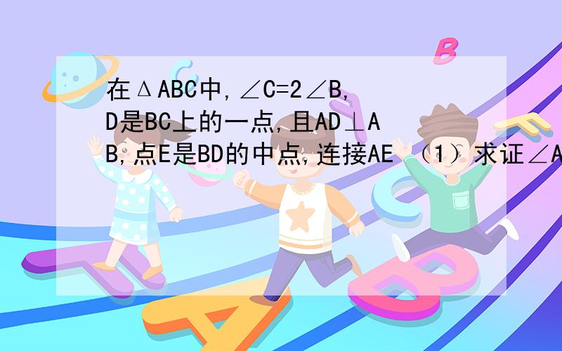 在ΔABC中,∠C=2∠B,D是BC上的一点,且AD⊥AB,点E是BD的中点,连接AE （1）求证∠AEC=∠C（2）求证BD=2AC（3）若AE=6.5,AD=5那么ΔABE的周长是多少?