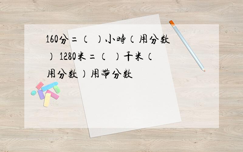 160分=（ ）小时（用分数） 1280米=（ ）千米（用分数）用带分数