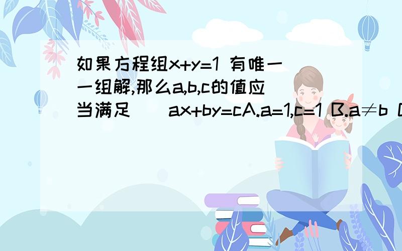 如果方程组x+y=1 有唯一一组解,那么a,b,c的值应当满足（）ax+by=cA.a=1,c=1 B.a≠b C.a=b=1,c≠1 D.a=1,c≠1