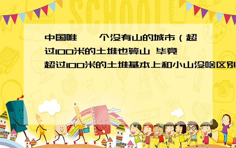 中国唯一一个没有山的城市（超过100米的土堆也算山 毕竟超过100米的土堆基本上和小山没啥区别了）是哪个?我好像觉得 河南周口 就是这种 连个山都没有 连高点的土堆也没见过