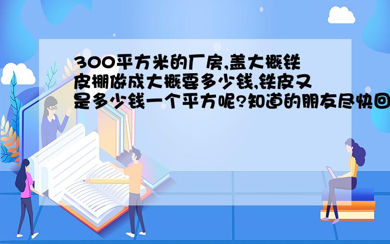 300平方米的厂房,盖大概铁皮棚做成大概要多少钱,铁皮又是多少钱一个平方呢?知道的朋友尽快回答吧!急长20米 宽15米 旁边6个铁柱 加上房顶的电焊和钢筋大概多少钱,全部钱