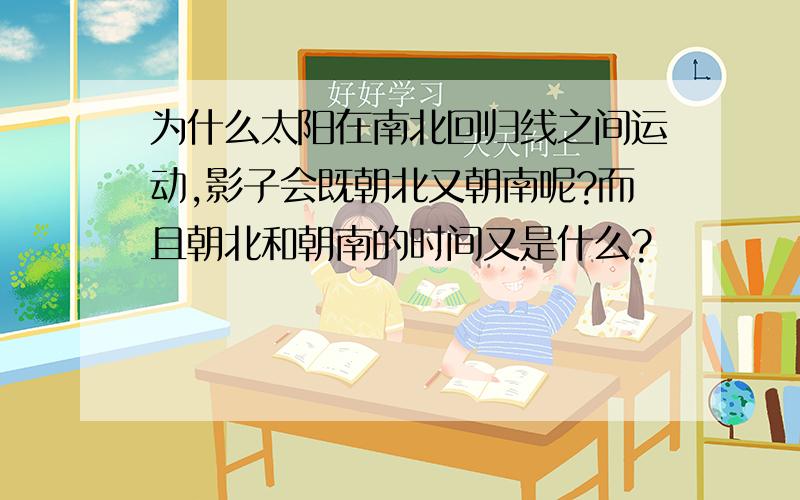 为什么太阳在南北回归线之间运动,影子会既朝北又朝南呢?而且朝北和朝南的时间又是什么?