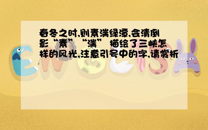 春冬之时,则素湍绿潭,会清倒影“素”“湍” 描绘了三峡怎样的风光,注意引号中的字,请赏析