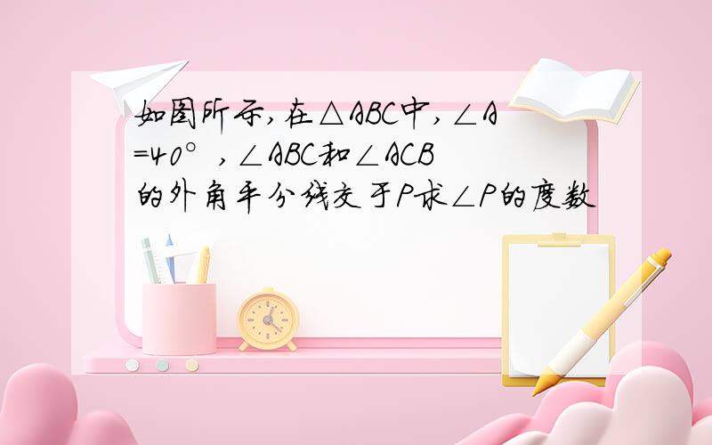 如图所示,在△ABC中,∠A=40°,∠ABC和∠ACB的外角平分线交于P求∠P的度数