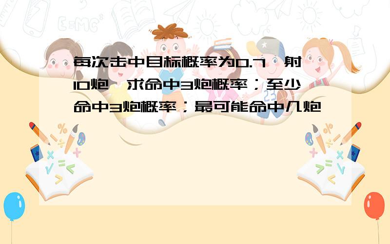 每次击中目标概率为0.7,射10炮,求命中3炮概率；至少命中3炮概率；最可能命中几炮