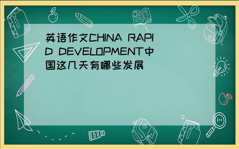 英语作文CHINA RAPID DEVELOPMENT中国这几天有哪些发展