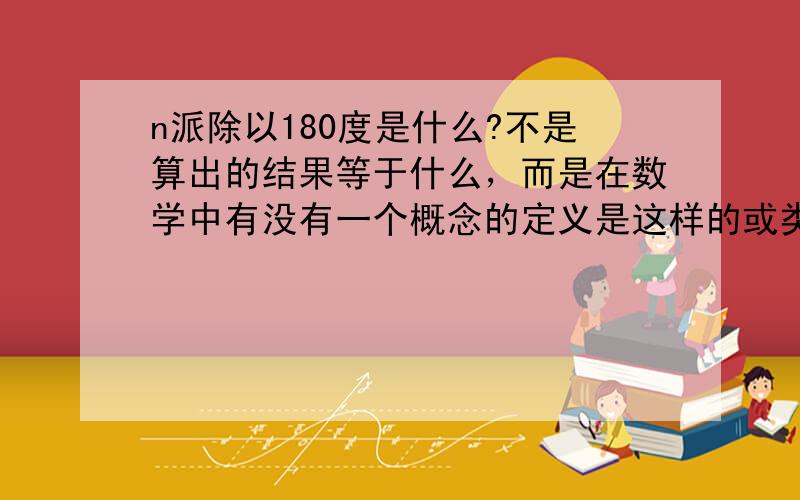 n派除以180度是什么?不是算出的结果等于什么，而是在数学中有没有一个概念的定义是这样的或类似这样的描述