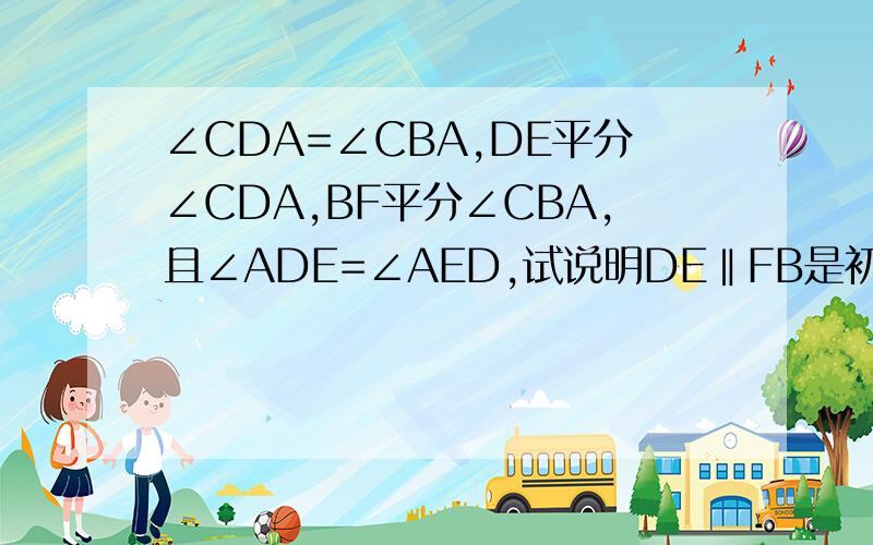 ∠CDA=∠CBA,DE平分∠CDA,BF平分∠CBA,且∠ADE=∠AED,试说明DE‖FB是初一上学期的题目。用同位角、内错角、同旁内角做的。