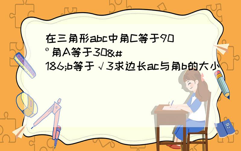 在三角形abc中角C等于90º角A等于30ºb等于√3求边长ac与角b的大小